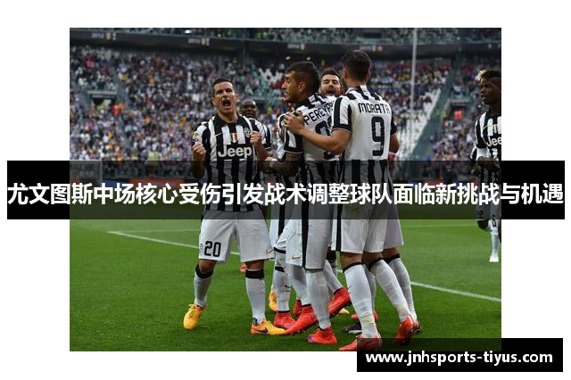 尤文图斯中场核心受伤引发战术调整球队面临新挑战与机遇