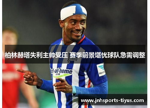 柏林赫塔失利主帅受压 赛季前景堪忧球队急需调整