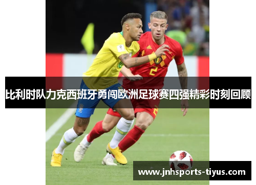 比利时队力克西班牙勇闯欧洲足球赛四强精彩时刻回顾