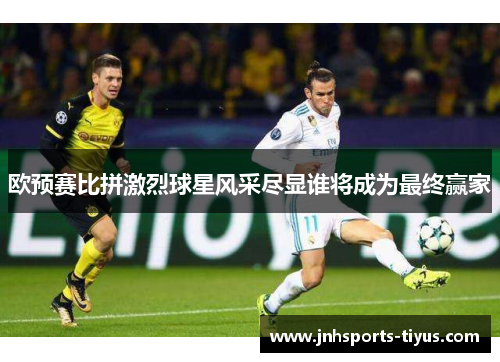 欧预赛比拼激烈球星风采尽显谁将成为最终赢家