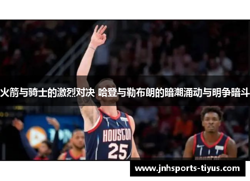 火箭与骑士的激烈对决 哈登与勒布朗的暗潮涌动与明争暗斗