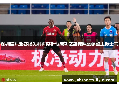深圳佳兆业客场失利再度折戟成功之路球队需调整重振士气