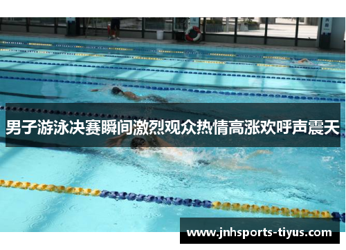 男子游泳决赛瞬间激烈观众热情高涨欢呼声震天
