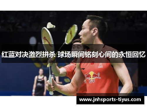 红蓝对决激烈拼杀 球场瞬间铭刻心间的永恒回忆