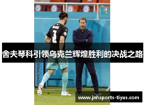舍夫琴科引领乌克兰辉煌胜利的决战之路