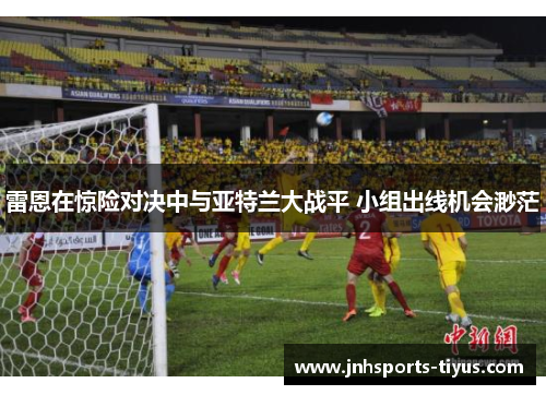 雷恩在惊险对决中与亚特兰大战平 小组出线机会渺茫