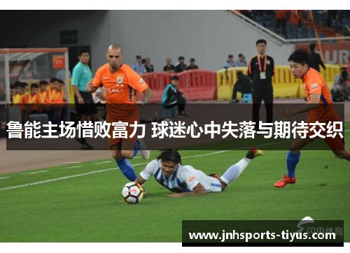 鲁能主场惜败富力 球迷心中失落与期待交织