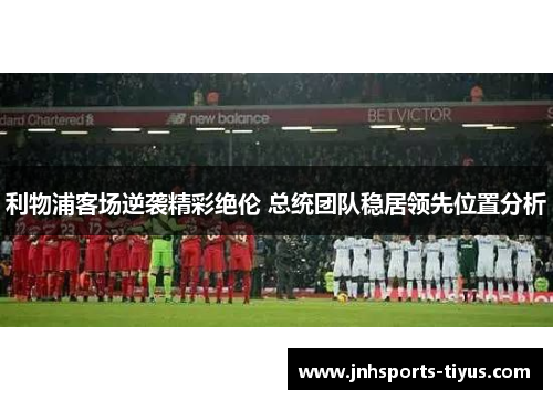 利物浦客场逆袭精彩绝伦 总统团队稳居领先位置分析