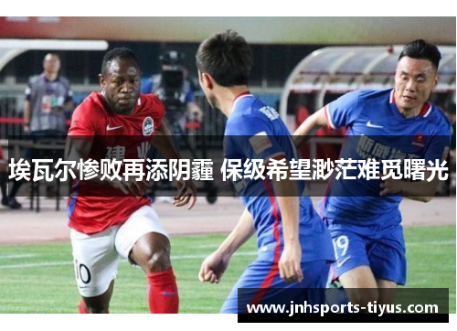 埃瓦尔惨败再添阴霾 保级希望渺茫难觅曙光