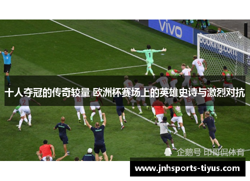 十人夺冠的传奇较量 欧洲杯赛场上的英雄史诗与激烈对抗