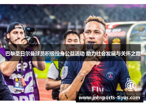 巴黎圣日尔曼球员积极投身公益活动 助力社会发展与关怀之路
