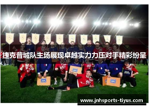 捷克普城队主场展现卓越实力力压对手精彩纷呈