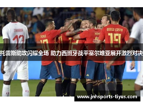 托雷斯助攻闪耀全场 助力西班牙战平塞尔维亚展开激烈对决