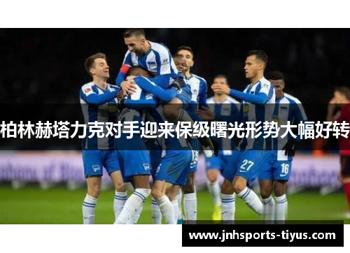 柏林赫塔力克对手迎来保级曙光形势大幅好转