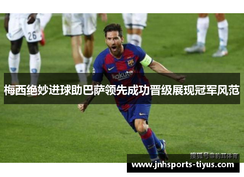 梅西绝妙进球助巴萨领先成功晋级展现冠军风范