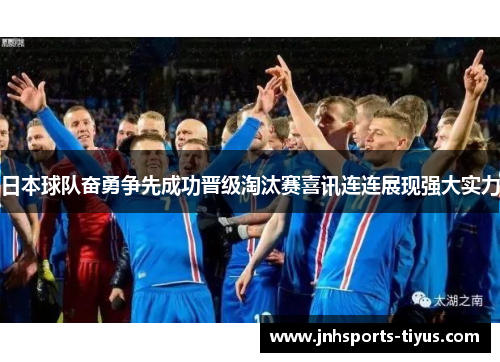 日本球队奋勇争先成功晋级淘汰赛喜讯连连展现强大实力