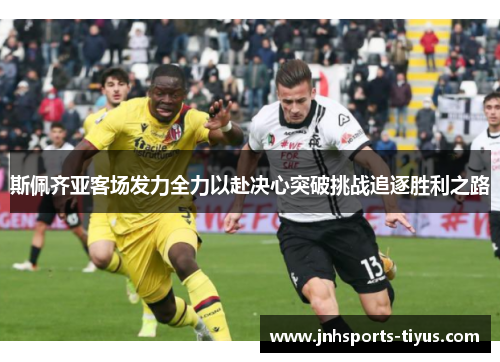 斯佩齐亚客场发力全力以赴决心突破挑战追逐胜利之路
