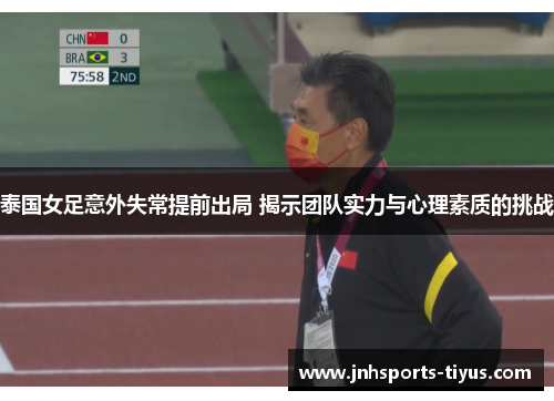 泰国女足意外失常提前出局 揭示团队实力与心理素质的挑战