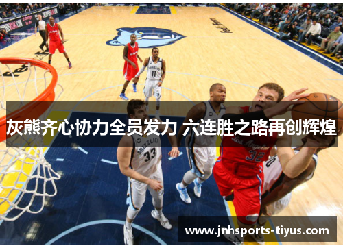 灰熊齐心协力全员发力 六连胜之路再创辉煌