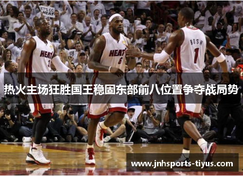 热火主场狂胜国王稳固东部前八位置争夺战局势