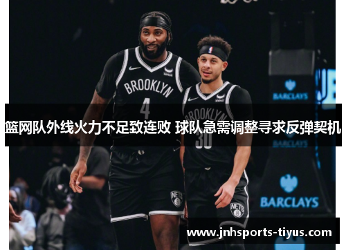 篮网队外线火力不足致连败 球队急需调整寻求反弹契机