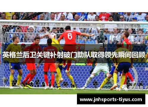 英格兰后卫关键补射破门助队取得领先瞬间回顾