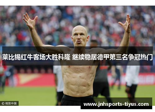 莱比锡红牛客场大胜科隆 继续稳居德甲第三名争冠热门