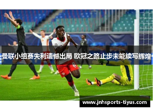 曼联小组赛失利遗憾出局 欧冠之路止步未能续写辉煌