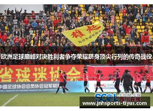 欧洲足球巅峰对决胜利者争夺荣耀跻身顶尖行列的传奇战役