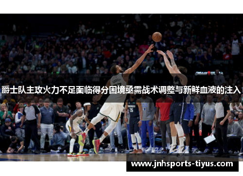 爵士队主攻火力不足面临得分困境亟需战术调整与新鲜血液的注入