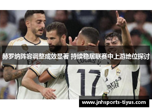 赫罗纳阵容调整成效显著 持续稳居联赛中上游地位探讨