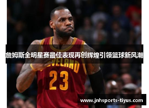 詹姆斯全明星赛最佳表现再创辉煌引领篮球新风潮