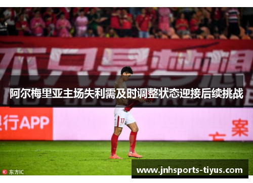 阿尔梅里亚主场失利需及时调整状态迎接后续挑战