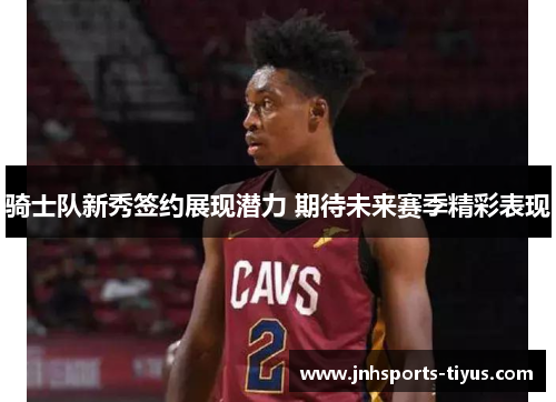 骑士队新秀签约展现潜力 期待未来赛季精彩表现