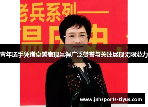 青年选手凭借卓越表现赢得广泛赞誉与关注展现无限潜力