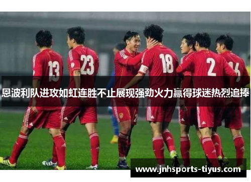 恩波利队进攻如虹连胜不止展现强劲火力赢得球迷热烈追捧