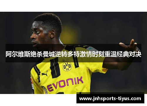 阿尔维斯绝杀曼城逆转多特激情时刻重温经典对决