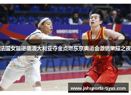 法国女篮逆袭澳大利亚夺金点燃东京奥运会激情荣耀之夜