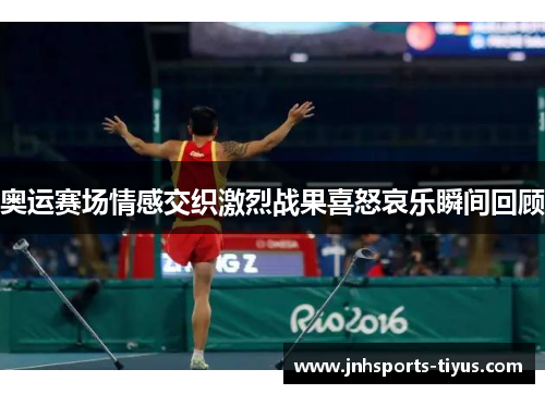 奥运赛场情感交织激烈战果喜怒哀乐瞬间回顾