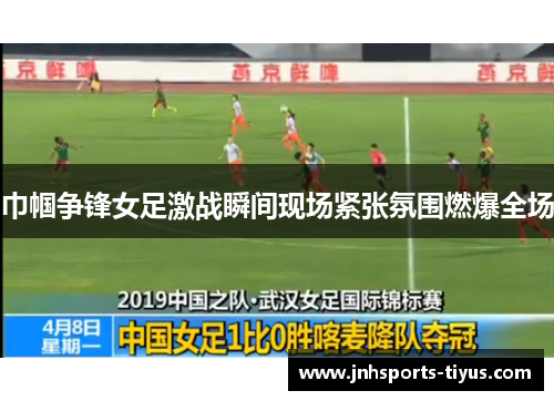 巾帼争锋女足激战瞬间现场紧张氛围燃爆全场