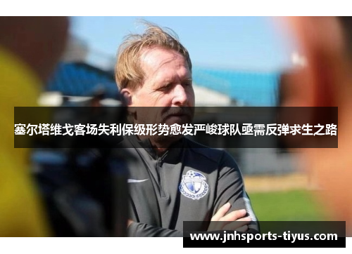 塞尔塔维戈客场失利保级形势愈发严峻球队亟需反弹求生之路