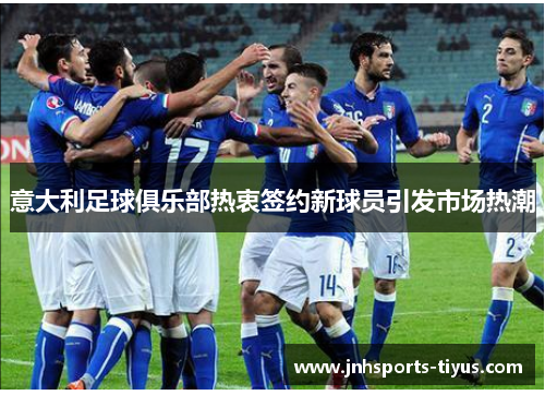意大利足球俱乐部热衷签约新球员引发市场热潮