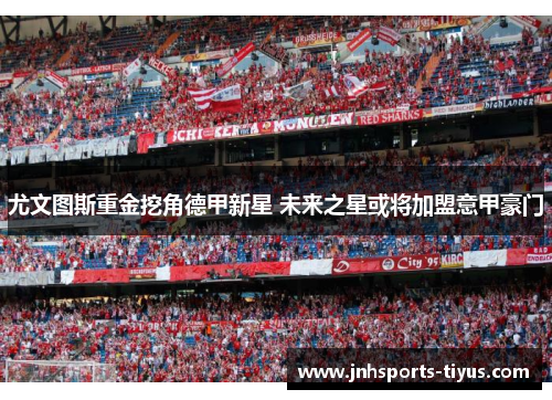 尤文图斯重金挖角德甲新星 未来之星或将加盟意甲豪门