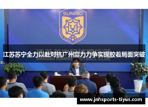 江苏苏宁全力以赴对抗广州富力力争实现胶着局面突破