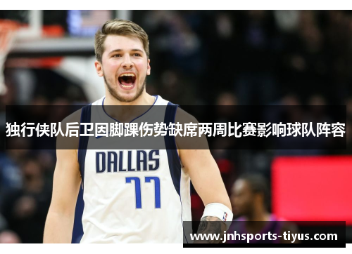 独行侠队后卫因脚踝伤势缺席两周比赛影响球队阵容