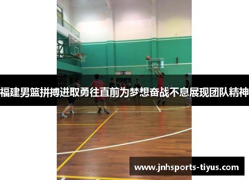 福建男篮拼搏进取勇往直前为梦想奋战不息展现团队精神