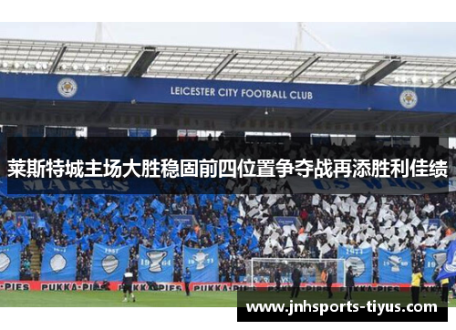 莱斯特城主场大胜稳固前四位置争夺战再添胜利佳绩