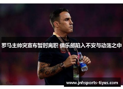 罗马主帅突宣布暂时离职 俱乐部陷入不安与动荡之中