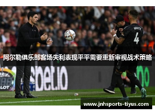阿尔勒俱乐部客场失利表现平平需要重新审视战术策略