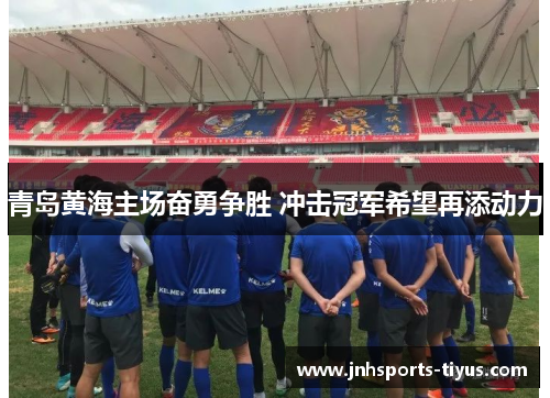 青岛黄海主场奋勇争胜 冲击冠军希望再添动力